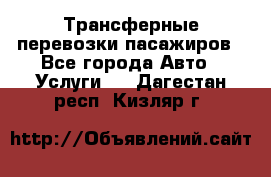 Трансферные перевозки пасажиров - Все города Авто » Услуги   . Дагестан респ.,Кизляр г.